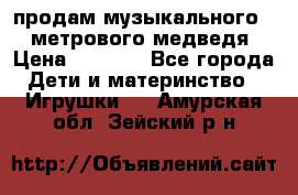 продам музыкального 1,5 метрового медведя  › Цена ­ 2 500 - Все города Дети и материнство » Игрушки   . Амурская обл.,Зейский р-н